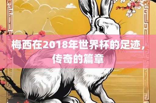 梅西在2018年世界杯的足迹，传奇的篇章