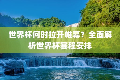 世界杯何时拉开帷幕？全面解析世界杯赛程安排