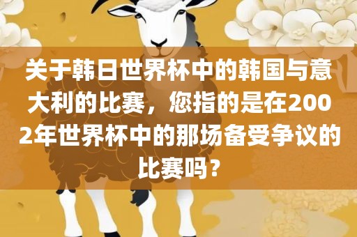 关于韩日世界杯中的韩国与意大利的比赛，您指的是在2002年世界杯中的那场备受争议的比赛吗？