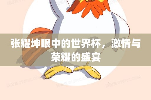 张耀坤眼中的世界杯，激情与荣耀的盛宴