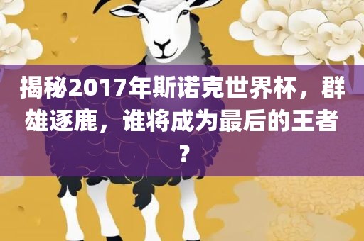 揭秘2017年斯诺克世界杯，群雄逐鹿，谁将成为最后的王者？