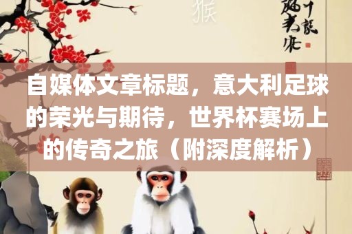 自媒体文章标题，意大利足球的荣光与期待，世界杯赛场上的传奇之旅（附深度解析）