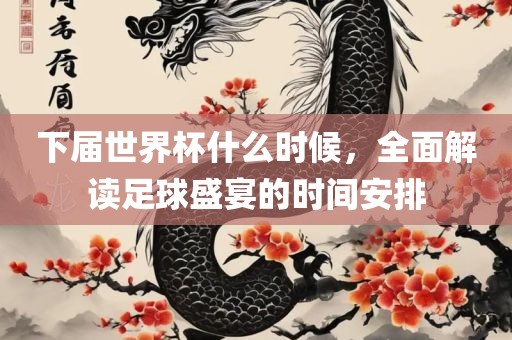 下届世界杯什么时候，全面解读足球盛宴的时间安排