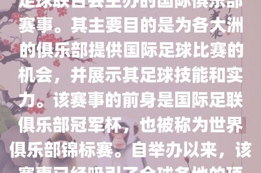 国际足联俱乐部世界杯（FIFA Club World Cup，简称，俱乐部世界杯），是一项由国际足球联合会主办的国际俱乐部赛事。其主要目的是为各大洲的俱乐部提供国际足球比赛的机会，并展示其足球技能和实力。该赛事的前身是国际足联俱乐部冠军杯，也被称为世界俱乐部锦标赛。自举办以来，该赛事已经吸引了全球各地的顶级俱乐部参与。这项赛事的冠军被视为全球俱乐部足球的最高荣誉之一。