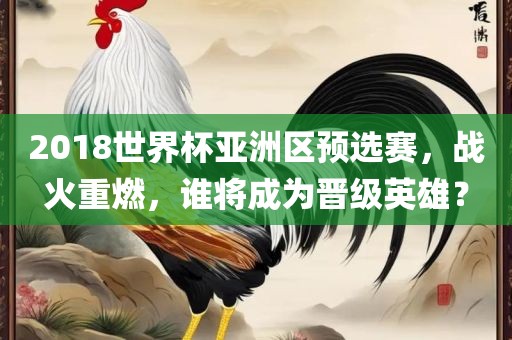 2018世界杯亚洲区预选赛，战火重燃，谁将成为晋级英雄？