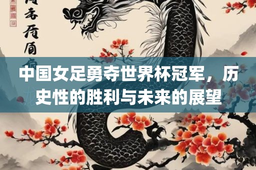 中国女足勇夺世界杯冠军，历史性的胜利与未来的展望