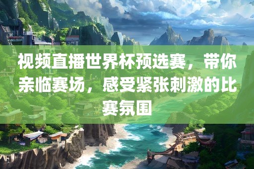 视频直播世界杯预选赛，带你亲临赛场，感受紧张刺激的比赛氛围