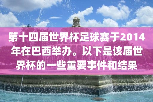 第十四届世界杯足球赛于2014年在巴西举办。以下是该届世界杯的一些重要事件和结果