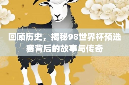 回顾历史，揭秘98世界杯预选赛背后的故事与传奇