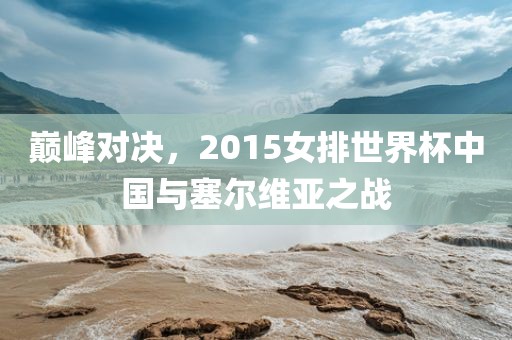 巅峰对决，2015女排世界杯中国与塞尔维亚之战