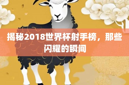 揭秘2018世界杯射手榜，那些闪耀的瞬间