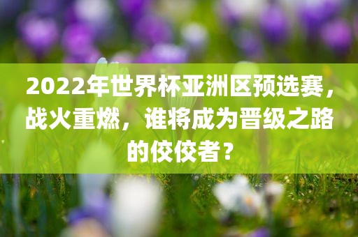 2022年世界杯亚洲区预选赛，战火重燃，谁将成为晋级之路的佼佼者？