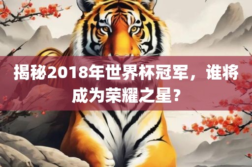 揭秘2018年世界杯冠军，谁将成为荣耀之星？