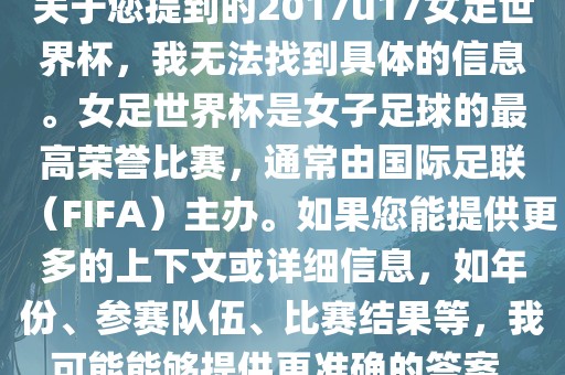 关于您提到的2017u17女足世界杯，我无法找到具体的信息。女足世界杯是女子足球的最高荣誉比赛，通常由国际足联（FIFA）主办。如果您能提供更多的上下文或详细信息，如年份、参赛队伍、比赛结果等，我可能能够提供更准确的答案。
