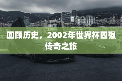 回顾历史，2002年世界杯四强传奇之旅