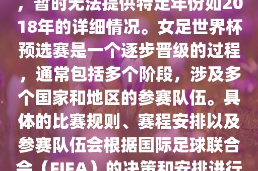 关于女足世界杯预选赛的信息，暂时无法提供特定年份如2018年的详细情况。女足世界杯预选赛是一个逐步晋级的过程，通常包括多个阶段，涉及多个国家和地区的参赛队伍。具体的比赛规则、赛程安排以及参赛队伍会根据国际足球联合会（FIFA）的决策和安排进行变动。
