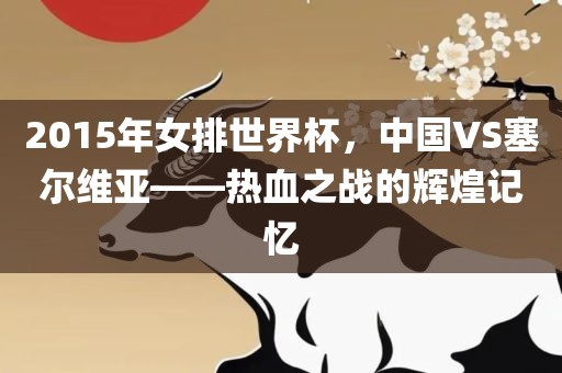 2015年女排世界杯，中国VS塞尔维亚——热血之战的辉煌记忆