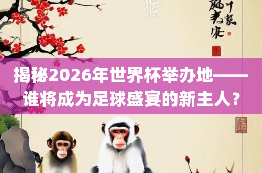 揭秘2026年世界杯举办地——谁将成为足球盛宴的新主人？