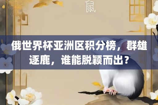 俄世界杯亚洲区积分榜，群雄逐鹿，谁能脱颖而出？
