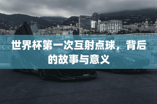 世界杯第一次互射点球，背后的故事与意义