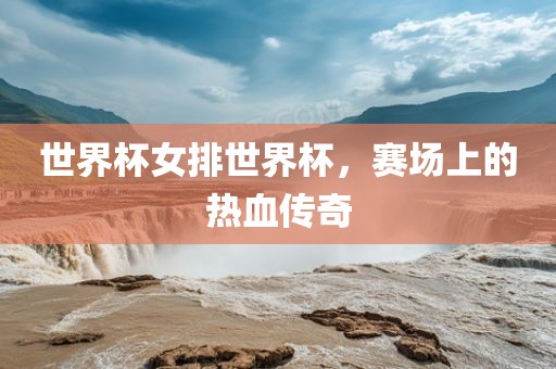 世界杯女排世界杯，赛场上的热血传奇