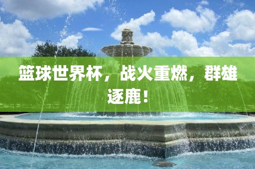 篮球世界杯，战火重燃，群雄逐鹿！