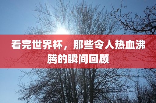 看完世界杯，那些令人热血沸腾的瞬间回顾