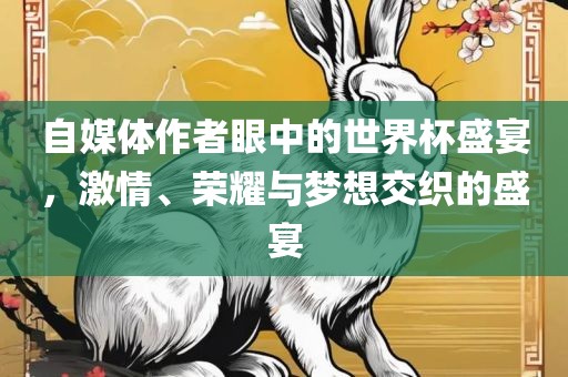 自媒体作者眼中的世界杯盛宴，激情、荣耀与梦想交织的盛宴