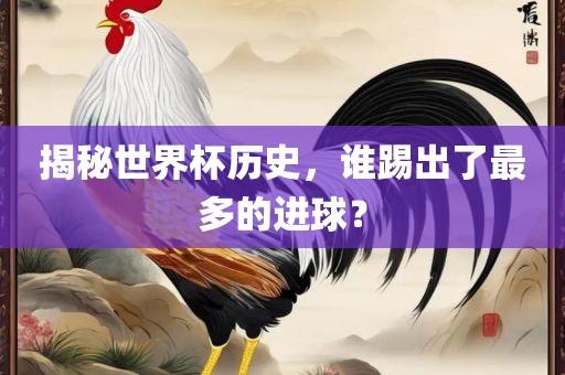 揭秘世界杯历史，谁踢出了最多的进球？