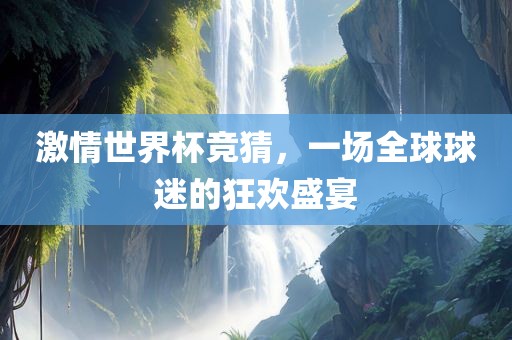 激情世界杯竞猜，一场全球球迷的狂欢盛宴