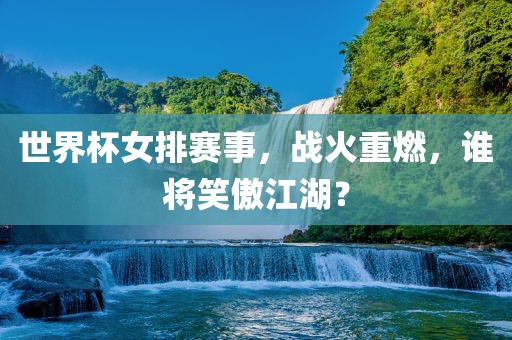 世界杯女排赛事，战火重燃，谁将笑傲江湖？
