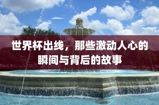世界杯出线，那些激动人心的瞬间与背后的故事