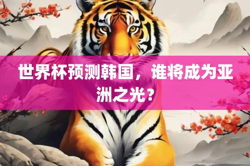 世界杯预测韩国，谁将成为亚洲之光？