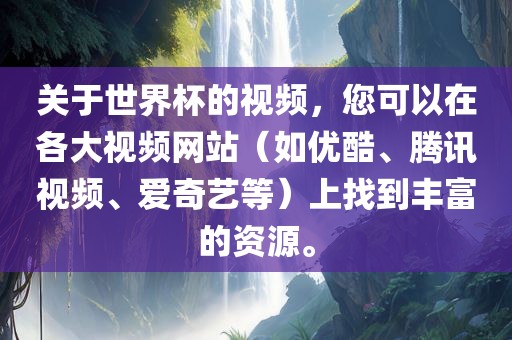关于世界杯的视频，您可以在各大视频网站（如优酷、腾讯视频、爱奇艺等）上找到丰富的资源。