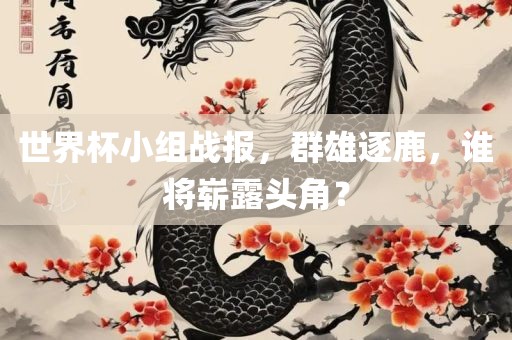 世界杯小组战报，群雄逐鹿，谁将崭露头角？