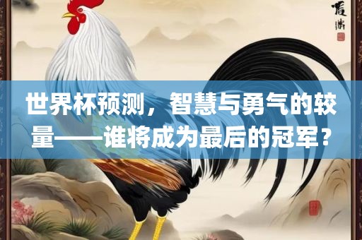 世界杯预测，智慧与勇气的较量——谁将成为最后的冠军？
