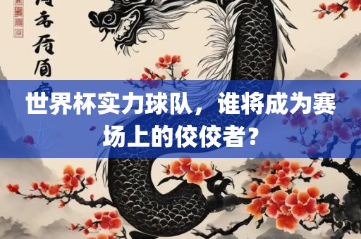世界杯实力球队，谁将成为赛场上的佼佼者？