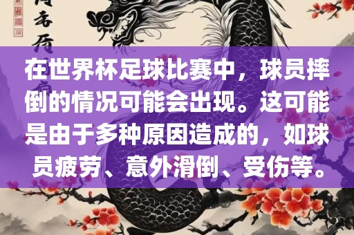 在世界杯足球比赛中，球员摔倒的情况可能会出现。这可能是由于多种原因造成的，如球员疲劳、意外滑倒、受伤等。