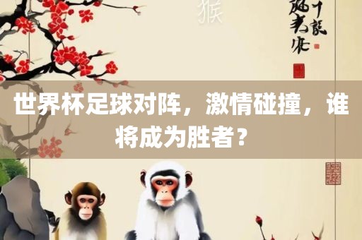 世界杯足球对阵，激情碰撞，谁将成为胜者？
