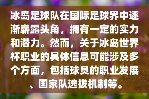冰岛足球队在国际足球界中逐渐崭露头角，拥有一定的实力和潜力。然而，关于冰岛世界杯职业的具体信息可能涉及多个方面，包括球员的职业发展、国家队选拔机制等。