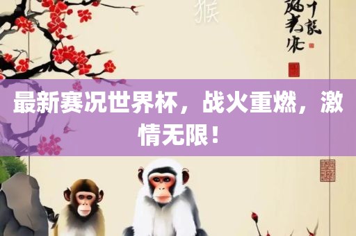 最新赛况世界杯，战火重燃，激情无限！