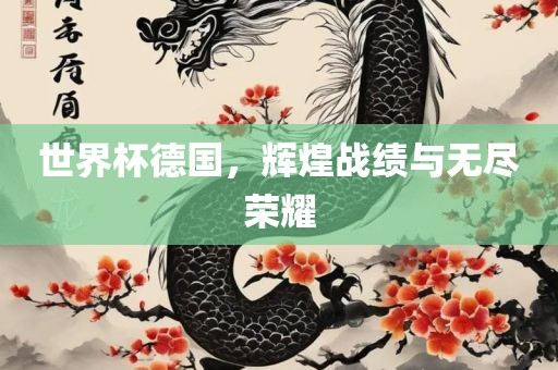 世界杯德国，辉煌战绩与无尽荣耀