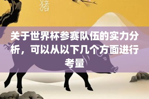 关于世界杯参赛队伍的实力分析，可以从以下几个方面进行考量