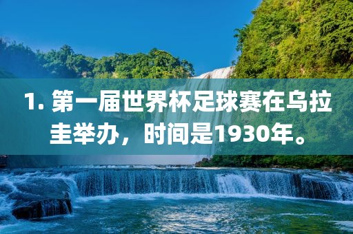 1. 第一届世界杯足球赛在乌拉圭举办，时间是1930年。