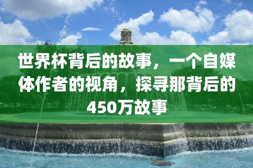 世界杯背后的故事，一个自媒体作者的视角，探寻那背后的450万故事