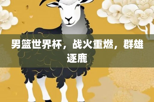 男篮世界杯，战火重燃，群雄逐鹿