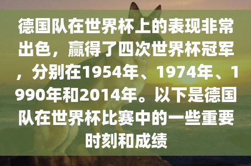 德国队在世界杯上的表现非常出色，赢得了四次世界杯冠军，分别在1954年、1974年、1990年和2014年。以下是德国队在世界杯比赛中的一些重要时刻和成绩