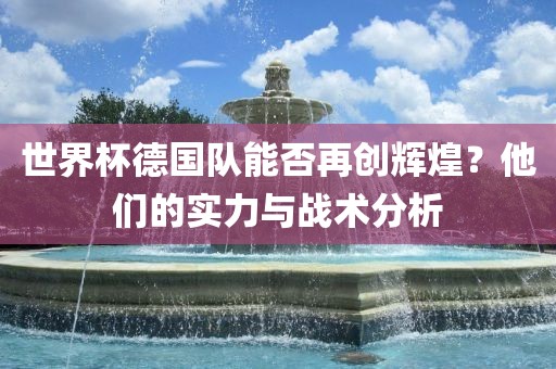 世界杯德国队能否再创辉煌？他们的实力与战术分析