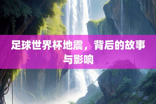 足球世界杯地震，背后的故事与影响
