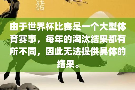 由于世界杯比赛是一个大型体育赛事，每年的淘汰结果都有所不同，因此无法提供具体的结果。